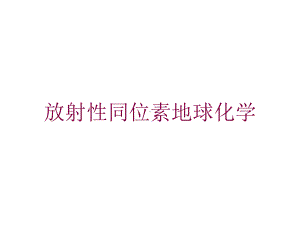 放射性同位素地球化学培训课件.ppt