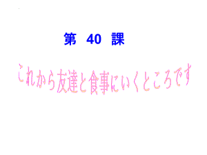 第40课 これから友达と食事に行くところです （ppt课件）-2024新新版标准日本语版《高中日语》初级下册.pptx