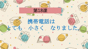 第18课 携帯電話はとても小さくなります （ppt课件）-2024新新版标准日本语版《高中日语》初级上册.pptx