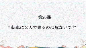 第26课 自転車に２人で乗るのは危ないです （ppt课件）-2024新新版标准日本语版《高中日语》初级下册.pptx