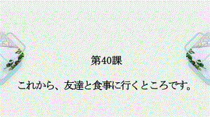 第40课 これかち友達と食事に行くところです （ppt课件）-2024新新版标准日本语《高中日语》初级下册.pptx