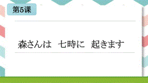 第5课 森さんは　七時に　起きます ppt课件-2024新版标准日本语《高中日语》初级上册.pptx